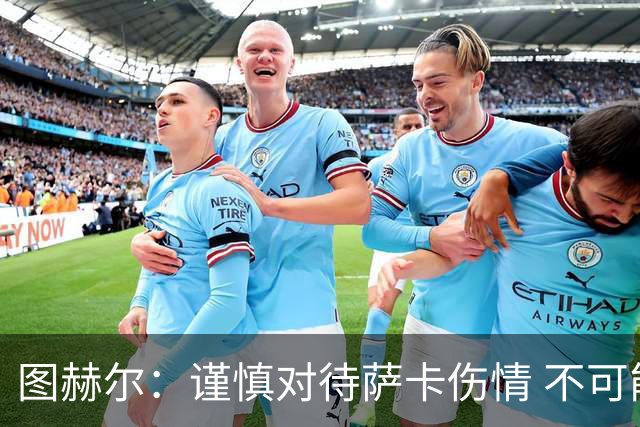 图赫尔：谨慎对待萨卡伤情 不可能每场都首发并打满全场