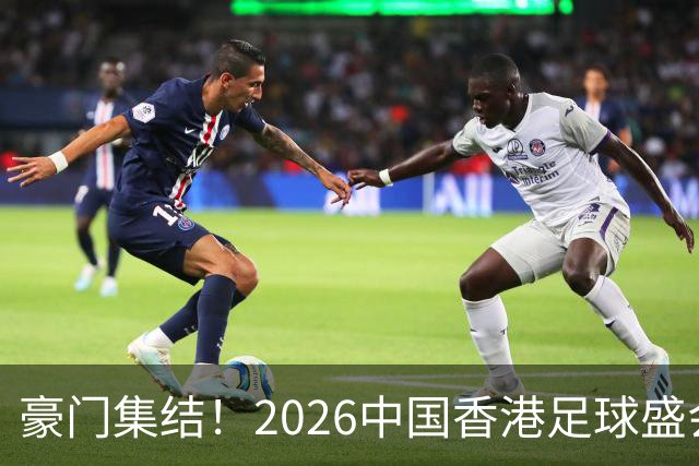 豪门集结！2026中国香港足球盛会8月回归 小吧送上12张比赛球票！
